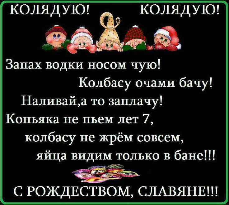 КОЛЯДУЮ! КОЛЯДУЮ!\n\nЗапах водки носом чую!\nКолбасу eyes вижу!\nНаливай,а то заплачу!\nКоньяка не пьем лет 7,\nколбасу не жрём совсем,\nyйца видим только в бане!!!\n\nС РОЖДЕСТВОМ, СЛАВЯНЕ!!!