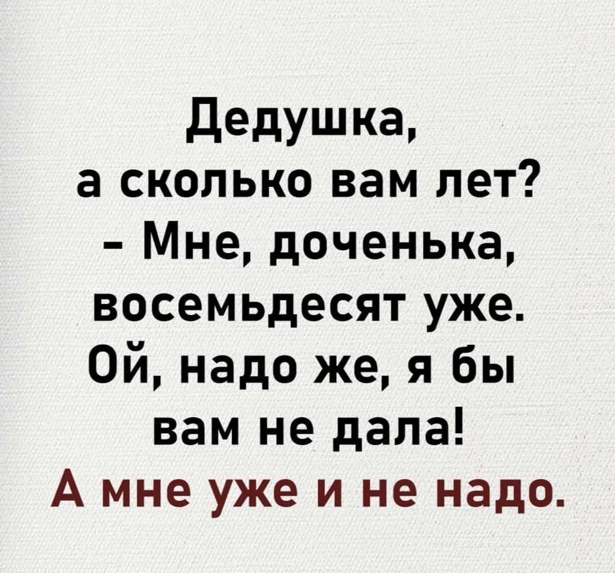 Дедушка, а сколько вам лет? - Мне, доченька, восемьдесят уже. Ой, надо же, я бы вам не дала! А мне уже и не надо.