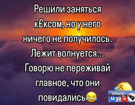 Решили заняться кЕксомінаунего ничето не получилось Лежитволнуется Говорю не переживай главное что они повидались