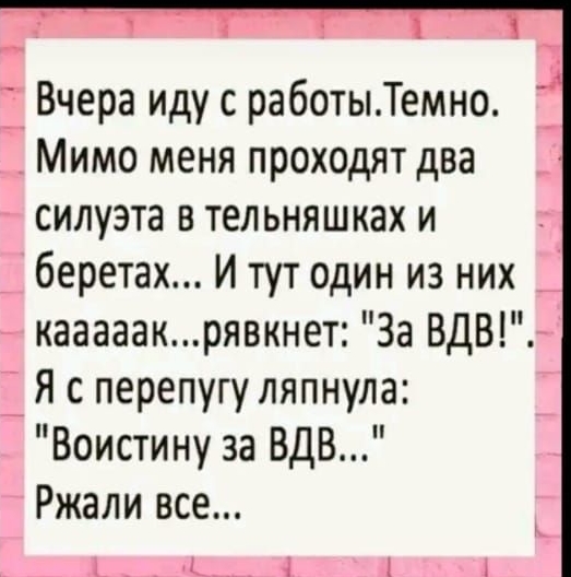 1 Вчера иду с работыТемно Мимо меня проходят два силуэта в тельняшках и беретах И тут один из них кааааакрявкнет За ВДВ Я сперепугу ляпнула Воистину за ВДВ Ржали все