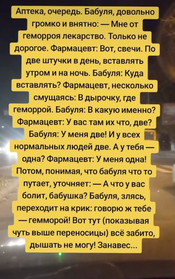 Аптека очередь Бабуля доволы громко и внятн геморроя лекарство Только не дорогое Фармацевт Вот свечи По две штучки в день вставлять утром и на ночь Бабуля Куда вставлять Фармацевт несколько смущаясь В дырочку где геморрой Бабуля В какую именно Фармацевт У вас там их что две Бабуля У меня две И у всех нормальных людей две А у тебя одна Фармацевт У м