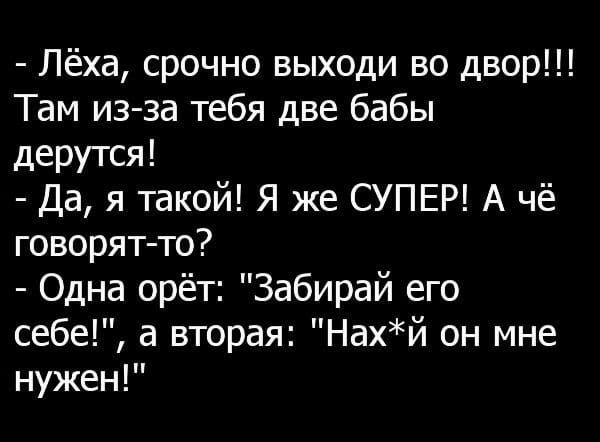 Лёха срочно выходи во двор Там из за тебя две бабы дерутся Да я такой Я же СУПЕР А чё говорят то Одна орёт Забирай его себе а вторая Нахй он мне нужен