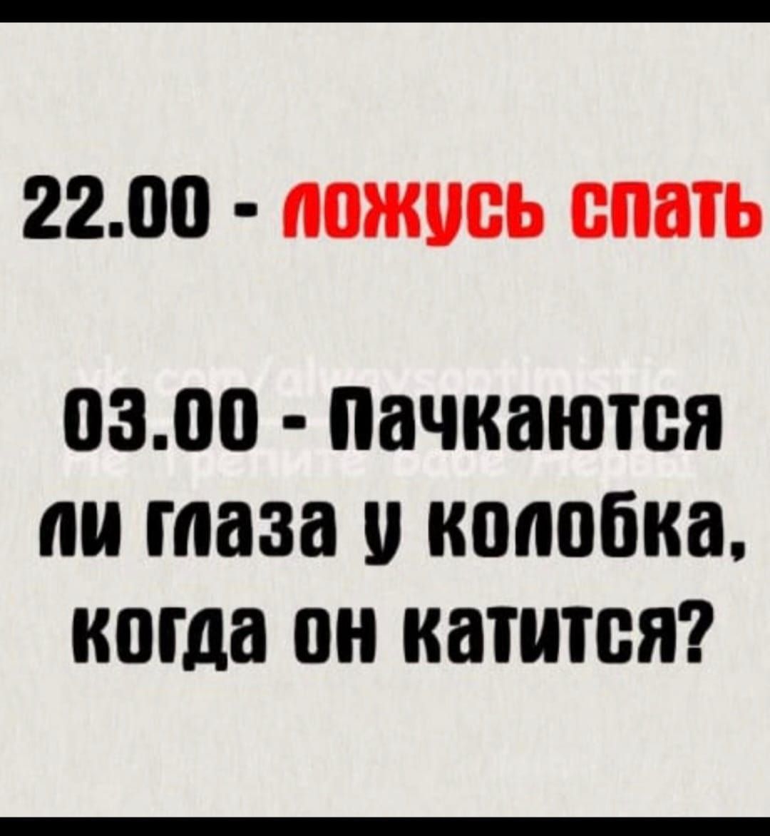 22.00 - ложусь спать
03.00 - пачкаются ли глаза у колобка, когда он катится?