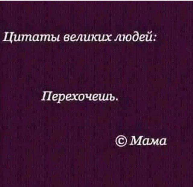 Цитаты великих людей:
Перехочешь.
© Мама