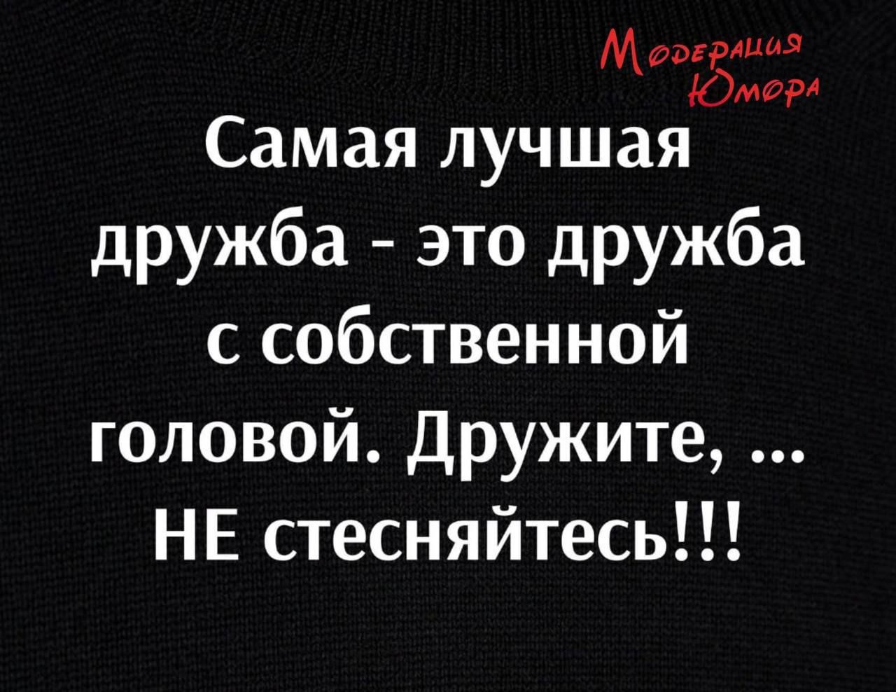 Самая лучшая дружба - это дружба с собственной головой. Дружите, ... НЕ стесняйтесь!!!