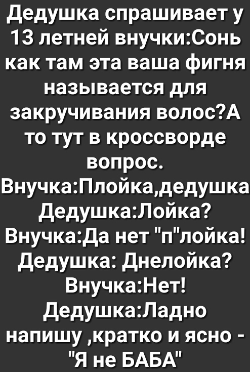 дедушка спрашивает у 13 летней внучкиСонь как там эта ваша фигня называется для закручивания волосА то тут в кроссворде вопрос ВнучкаПлойкадедушка дедушка Лойка Внучкада нет плойка дедушка днелойка ВнучкаНет дедушкаЛадно напишу кратко и ясно Я не БАБА