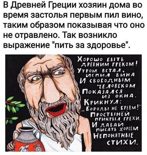В Древней Греции хозяин дома во время застолья первым пил вино таким образом показывая что оно не отравлено Так возникло выражение пить за здоровье Хоишп ппь дтним гпкомп Утгм мыл ИКПИЛ ВИИЯ И накидным тілапквм Поклзллщ Иі ОКИЛ Кгикнпу Бога нв гпи Пгщтпньи ПРИКРНЛ ГіХи ЛЕДИ а НЕППМШЫЕ ТИХ И
