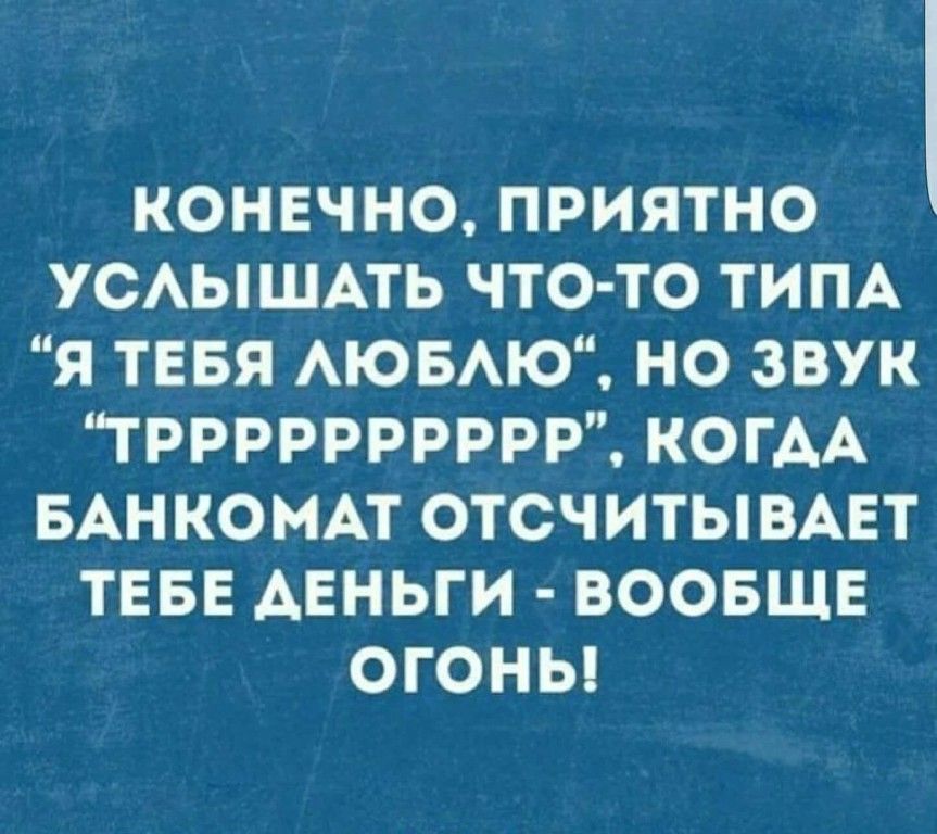 КОНЕЧНО ПРИЯТНО УСАЫШАТЬ ЧТО ТО ТИПА Я ТЕБЯ АЮБАЮ НО ЗВУК ТРРРРРРРРРР КОГАА БАНКОМАТ ОТСЧИТЫВАЕТ ТЕБЕ АЕНЬГИ ВООБЩЕ ОГОНЫ
