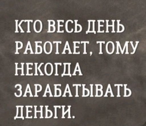 КТО ВЕСЬ ЛЕНЬ РАБОТАЕТ ТОМУ НЕКОГДА ЗАРАБАТЫВАТЬ ЦЕНЬГИ