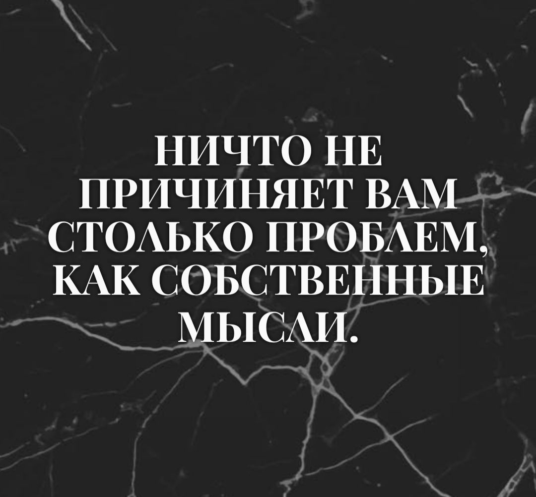 НИЧТО НЕ ПРИЧИНЯЕТ ВАМ СТОАЬКО ПРОБАЕМ КАК СОБСТВЕННЫЕ МЫСАИ