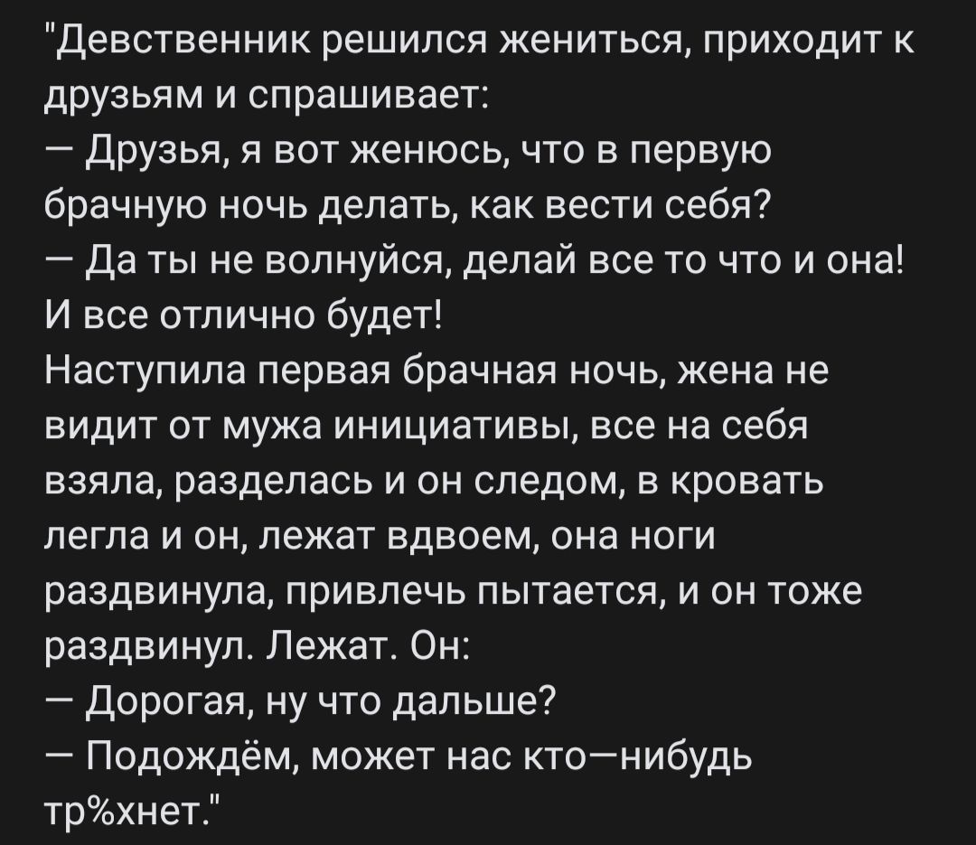 Девственник решился жениться приходит к друзьям и спрашивает Друзья и вот женюсь что в первую брачную ночь делать как вести себя Да ты не волнуйся делай все то что и она И все отлично будет Наступила первая брачная ночь жена не видит от мужа инициативы все на себя взяла разделась и он следом в кровать легла и он лежат вдвоем она ноги раздвинула привлечь пытается и он тоже раздвинул Лежат ОН Дорога