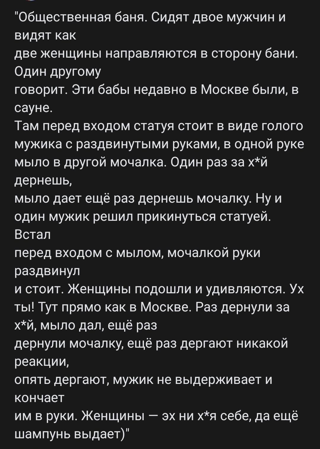 Общественная баня Сидят двое мужчин и видит как две женщины направляются в сторону бани Один другому говорит Эти бабы недавно в Москве были в сауне Там перед входом статуя стоит в виде голого мужика раздвинутыми руками в одной руке мыло в другой мочалка Один раз за хй дернешЬ мыпо дает ещё раз дернешь мочалку Ну и один мужик решил прикинуться статуей Встал перед входом мылом мочапкой руки раздвину