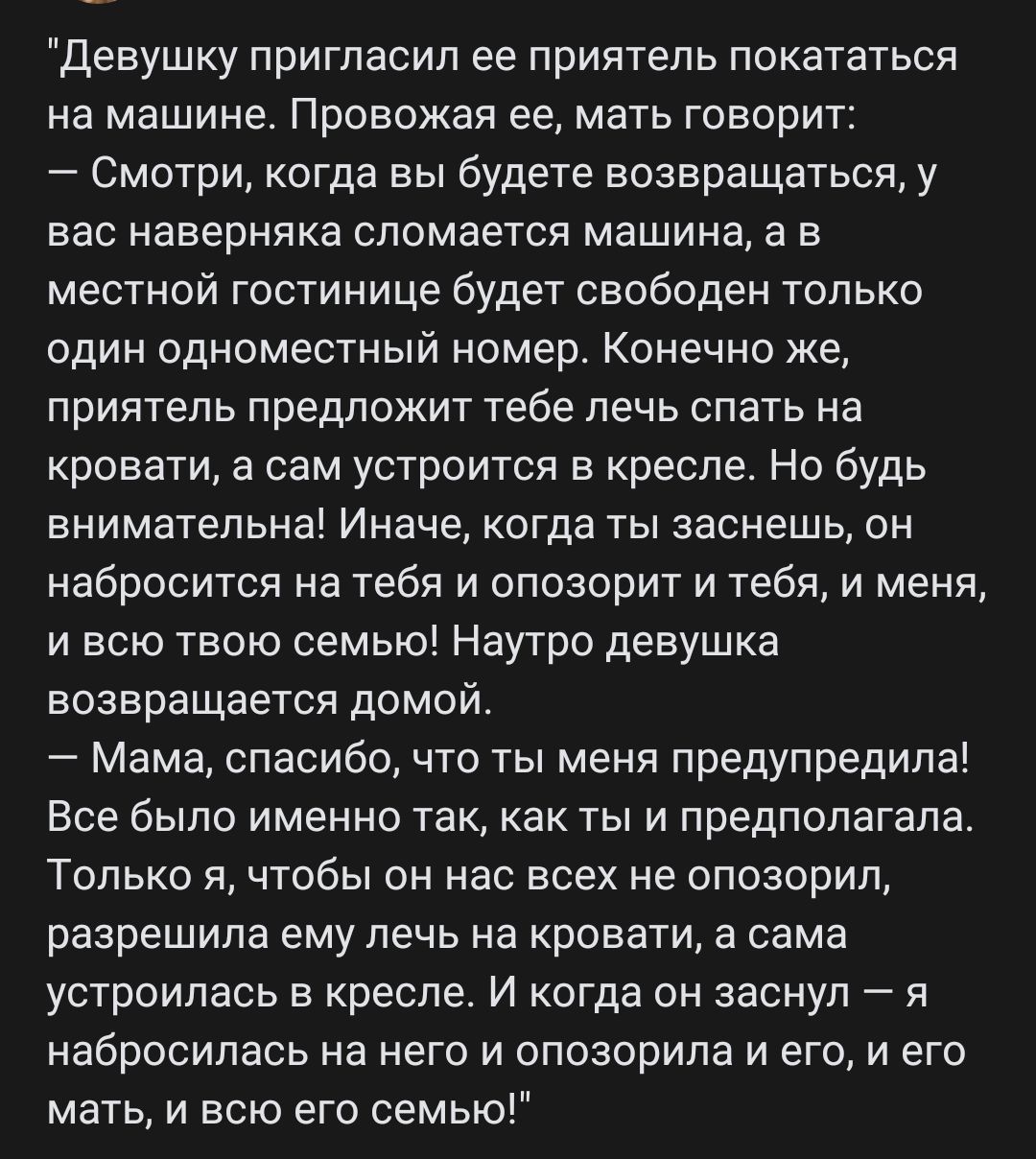 Девушку пригласил ее приятель покататься на машине Провожая ее мать говорит 7 Смотри когда вы будете возвращаться у вас наверняка сломается машина а в местной гостинице будет свободен только один одноместный номер Конечно же приятель предложит тебе лечь спать на кровати а сам устроится в кресле Но будь внимательна Иначе когда ты заснешь он набросится на тебя и опозорит и тебя и меня и всю твою сем