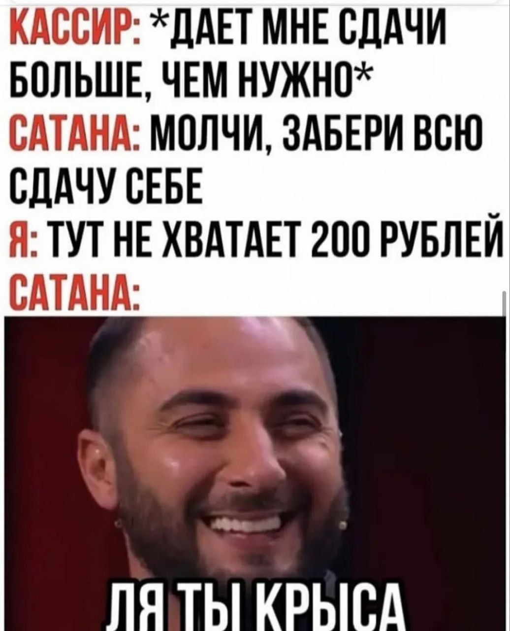 Кассир: *дает мне сдачи больше, чем нужно*
Сатана: Молчи, забери всю сдачу себе
Я: Тут не хватает 200 рублей
Сатана: Для ты крыса