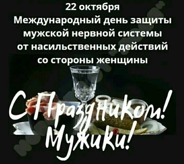 22 октября
Международный день защиты мужской нервной системы от насильственных действий со стороны женщины

С праздником!
Мужики!