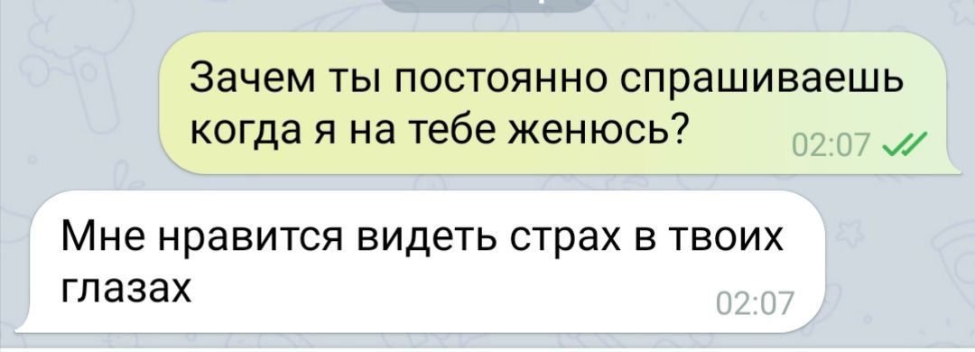 Зачем ты постоянно спрашиваешь когда я на тебя женюсь?
Мне нравится видеть страх в твоих глазах