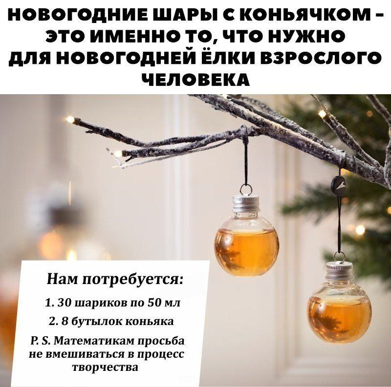 НОВОГОДНИЕ ШАРЫ С КОНЬЯЧКОМ - ЭТО ИМЕННО ТО, ЧТО НУЖНО ДЛЯ НОВОГОДНЕЙ ЕЛКИ ВЗРОСЛОГО ЧЕЛОВЕКА

Нам потребуется:
1. 30 шариков по 50 мл
2. 8 бутылок коньяка
P. S. Математикам просьба не вмешиваться в процесс творчества