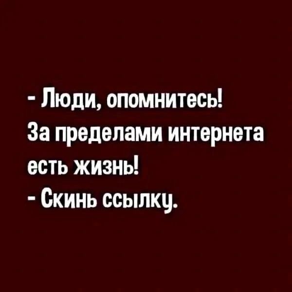 - Люди, опомнитесь! За пределами интернета есть жизнь! - Скинь ссылку.