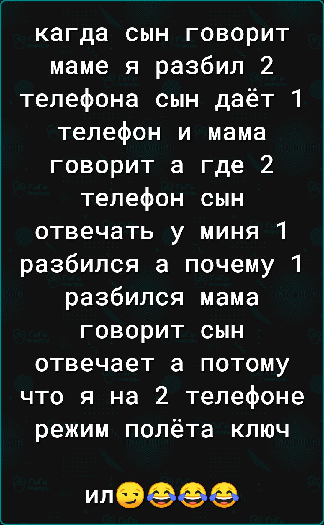 кагда сын говорит маме я разбил 2 телефона сын даёт 1 телефон и мама говорит а где 2 телефон сын отвечать у миня 1 разбился а почему 1 разбился мама говорит сын отвечает а потому что я на 2 телефоне режим полёта ключ ил9999