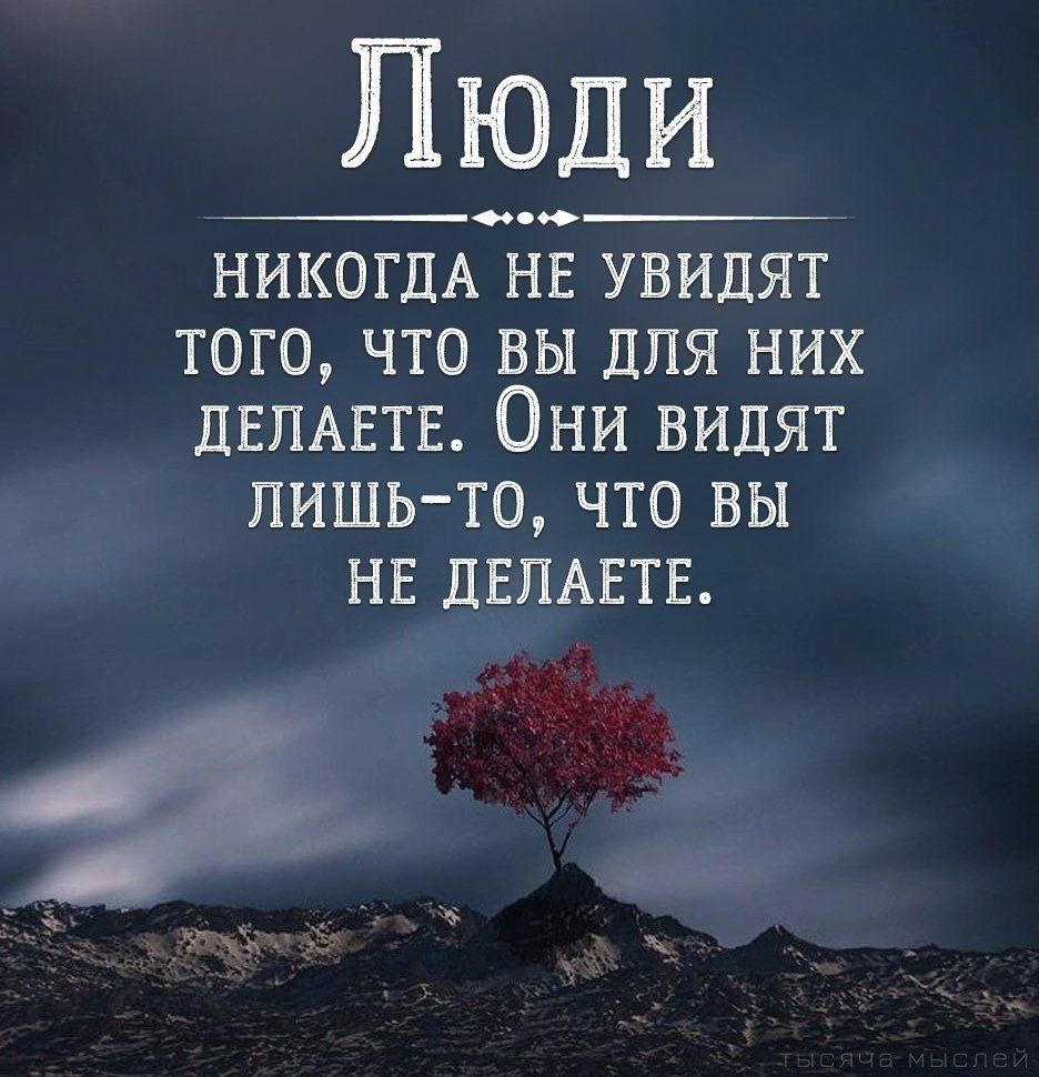 Люди НИКОГДА нв увидят того что вы для них ДЕПАЕТЕ Они видят лишь то что вы не дЕПАЕТЕ