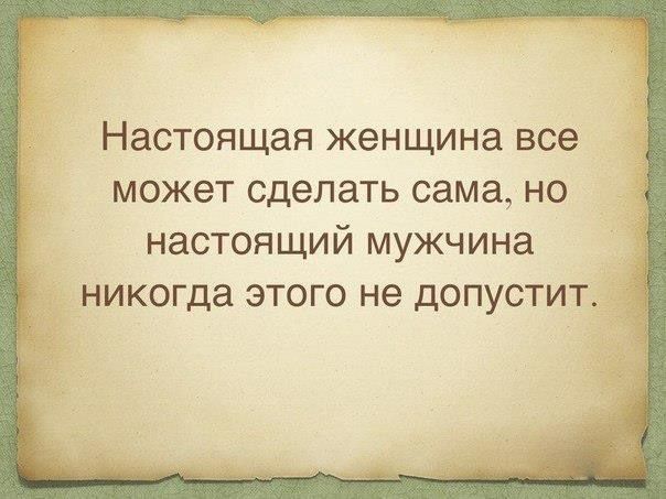 Настоящая женщина все МОЖЕТ сделать сама НО НаСТОЯЩИЙ мужчина никогда ЭТОГО не ДОПУСТИТ