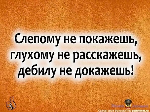 Слепому не покажешь глухому не расскажешь дебилу не докажешь ч