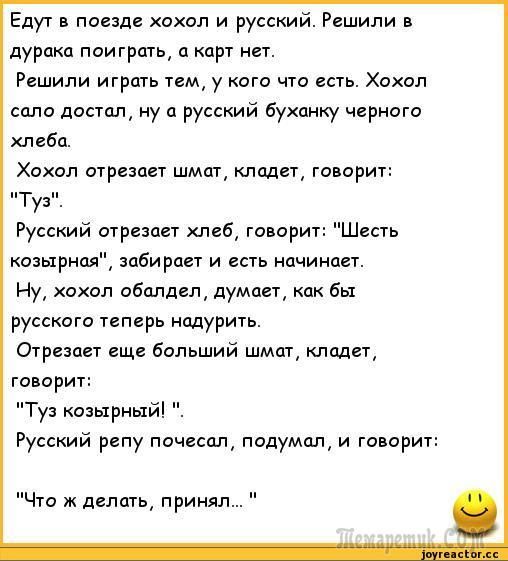 Едут поезд хохол и русский Решили дурака поиграь п корт нет Решили игршь им у кого чт есть Хохол соло достал у 0 русский буханку черного хлеба Хохол оградит шмат кладет говорит Ту Русский отрезает хлеб говорит Шесть Козырная забирает и есть иачинает Ну хохол обалдел думоег бы русского теперь шдурить Отрава еще больший шмат кладет говорит Туз оаырный Русский репу почесал падумщ и говорит Чт ж делат