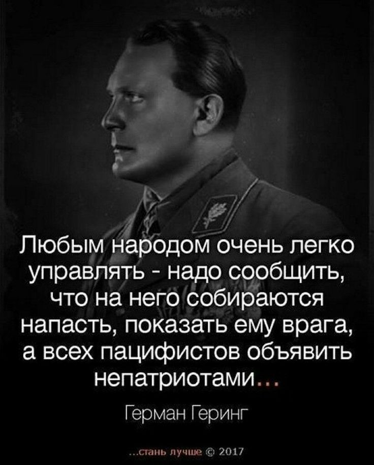Пюбым народом очень легко управлять надо сообщить что на него собираются напасть показать ему врага а всех пацифистов объявить непатриотами Герман Геринг