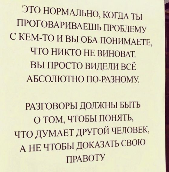 это НОРМАЛЬНО КОГДА ты ПРОГОВАРИВАЕШЬ ПРОБЛЕМУ С КЕМТО и вы ОБА понимжтв что никто НЕ виновм вы ПРОСТО видали ВСЁ АБСОЛ ютно ПО РАЗНОМУ РАЗГОВОРЫ должны выть о том чтовы понять что ДУМАЕТ другой чшюввк А НЕ чтовы ДОКАЗАТЬ свою ПРАВОТУ