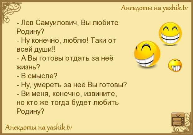 мм идущим _ Лев Самуилович Вы любите Родину Ну конечно люблю Таки ш всей души АВы готовы отдать за неё жизнь В смысле _ Ну умереть за нее Вы готовы Ви меня конечно извините но кто же тогда будет любить Ролик7 иаувзШт