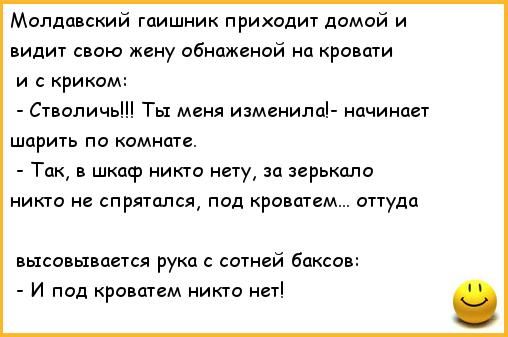 Молдавский гаишник приходит домой и видит свою жену обиажсной на кре ати и с криком СтвопичьШ Ты меня изменилаЬ ичинает шарить по комнате Так в шкаф никто нету за зерькало никто не сп ряталц пид кроватем оттуда высоцьхвается рука сотней баксов И под кровшем никто нет