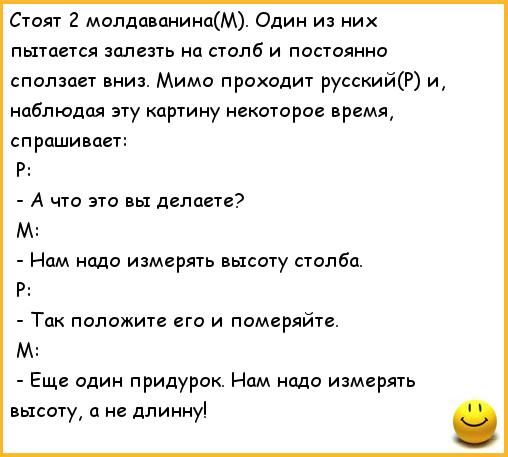 Стол 2 молдаванинцм Один из них пытается зелень на столб и постоянно спатан вниз Мимо проходит русскийР и наблюдая эту картину некоторое время спрцшивает Р А то это вы делаете М Нам надо измерять высоту столба Так положите его и помгряйтв м Еще один придурок Нам надо измерять высоту и не длинну