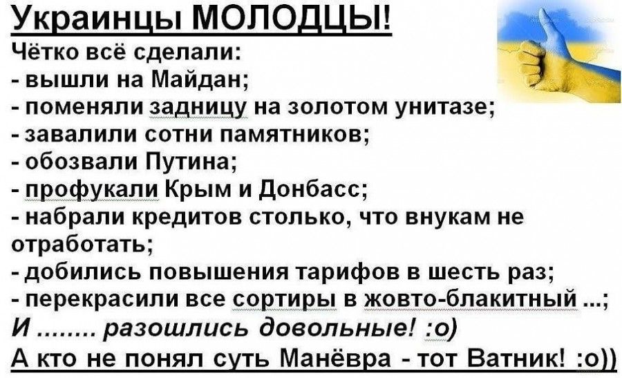 Ук аин ь МОПО Ь Четко все сдепапи _ вышли на Майдан поменяли задницу на золоюм унитазе завзпипи сотни памятников обозвали Путина профухапи Крым и донбасс набрали кредитов столько что внукам не отработать добипись повышения тарифов в шесть раз _ перекрасипи все сортиры в жовто бпакитиыи И разашлись довольные о А кто не понял ть Маиев а тот Ватник