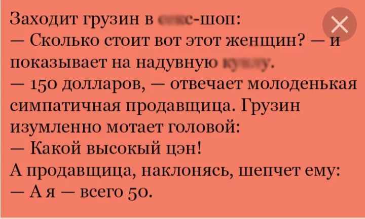 Заходит грузин в с шпп Сколько стоит вот этот женщин и показывает на надувную у 150 долларов отвечает молоденькая симпатичная продавщица Грузин изумленно мотает головой Какой высокый цэн А продавщица ваклпнясь шепчет ему А я всего 50