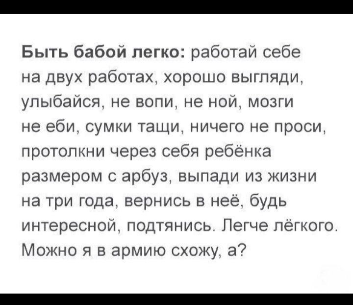 Быть бабой легко работай себе на двух работах хорошо выгпяди упыбвйся не вопи не ной мозги не ебш сумки гащи ничего не проси протопкни через себя ребенка размером арбуз выпади из жизни на три года вернись в нее будь интересном подтянись Легче легкого Можно я в армию схожу а7