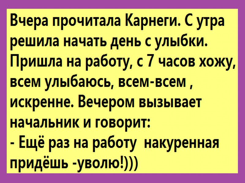 Вчера прочитала Карнеги С утра решила начать день с улыбки Пришла на работу с 7 часов хожу всем улыбаюсь всем всем искренне Вечером вызывает начальник и говорит Ещё раз на работу накуренная придёшь уволю