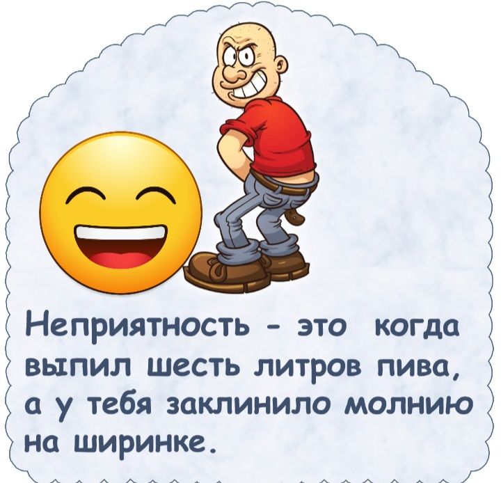 Неприятность это когда выпил шесть литров пива а у тебя заклинило молнию на ширинка