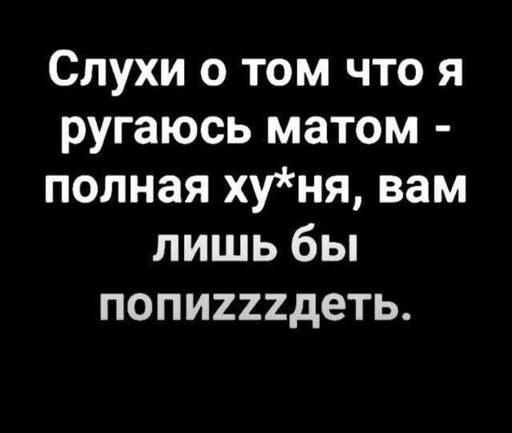 Слухи о том что я ругаюсь матом полная хуня вам лишь бы попииидеть
