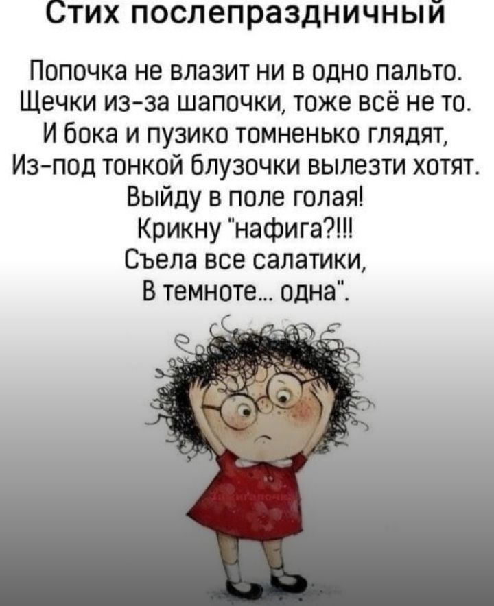 Стих послепраздничный Попочка не влазит ни в одно пальто Щечки из за шапочки тоже всё не то И бока и пузико томненько глядят Из под тонкой бпузочки вылезти хотят Выйду в поле голая Крикну нафига Съела все салатики В темноте одна