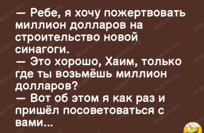 Ребе я хочу пожертвовать миллион долларов на строительство новой синагоги Это хорошо Хаим только где ты возьмёшь миллион долларов Вот об этом я как раз и пришёл посоветоваться с вами