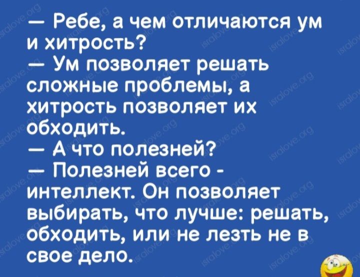 Ребе чем отличаются ум и хитрость Ум позволяет решать сложные проблемы хитрость позволяет их обходить А что полезней Полезней всего интеллект Он позволяет выбирать что лучше решать обходить или не лезть не в свое дело _