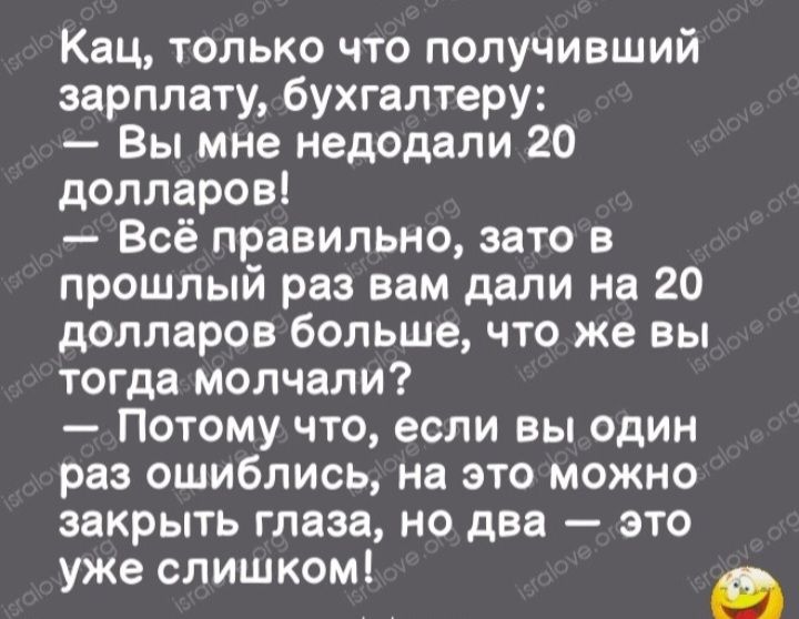 Кац только что получивший зарплату бухгалтеру Вы мне недодали 20 долларов Всё правильно зато в прошлый раз вам дали на 20 долларов больше что же вы тогда молчали Потому что если вы один раз ошиблись на это можно закрыть глаза но два это уже слишком