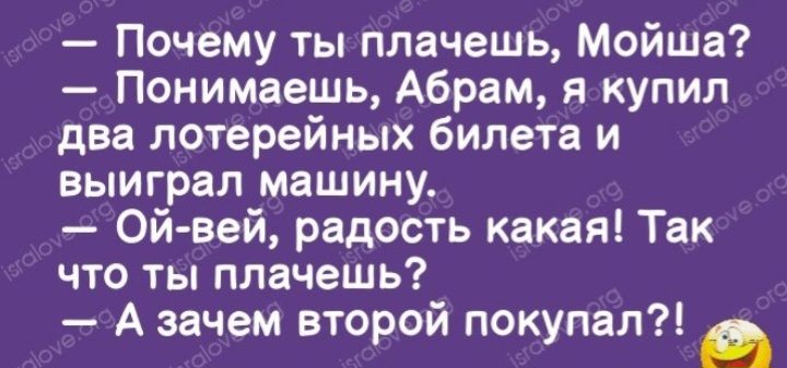 Почему ты плачешь Мойша Понимаешь Абрам я купил два лотерейных билета и выиграл машину Ой вей радость какая Так что ты плачешь А зачем второй покупал