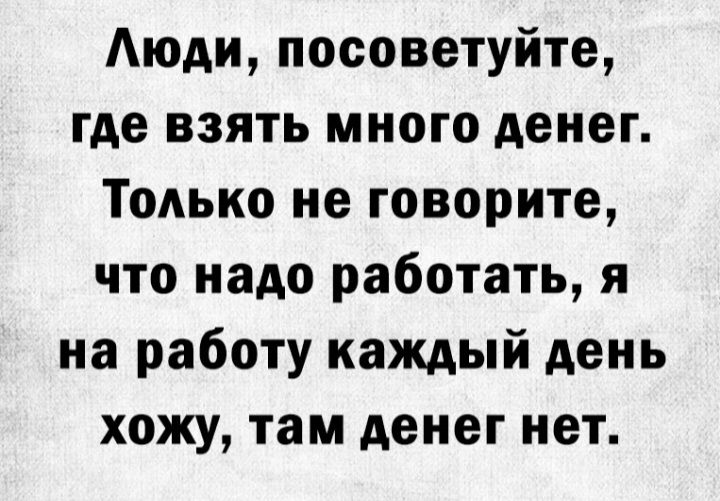 Аюди посоветуйте где взять много денег Только не говорите что надо работать я на работу каждый день хожу там денег нет