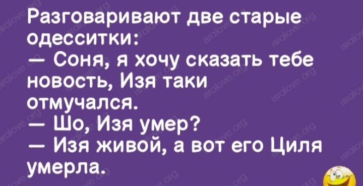 Разговаривают две старые одесситки Соня я хочу сказать тебе новость Изя таки отмучался Шо Изя умер Изя живой а вот его Циля умерла