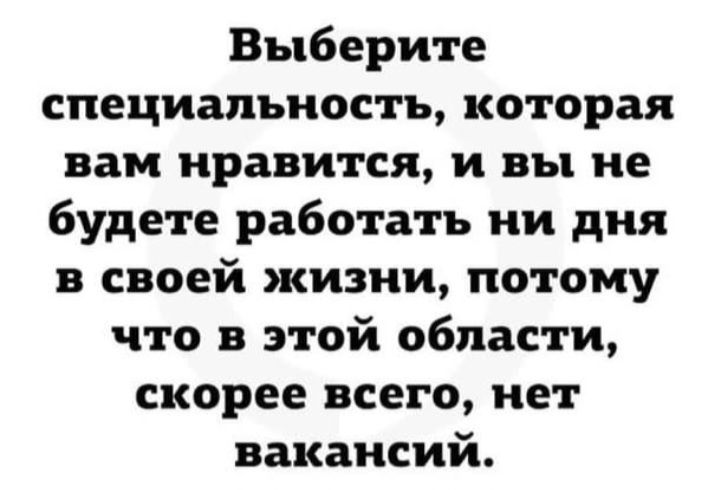 Выберите специальность которая вам нравится и вы не будете работать ни дня в своей жизни потому что в этой области скорее всего нет вакансий