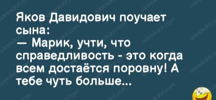Яков давидович поучает сына Марик учти что справедливость это когда всем достаётся поровну А тебе чуть больше