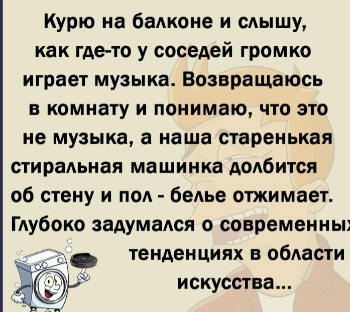 Курю на балконе и слышу как где то у соседей громко играет музыка Возвращаюсь в комнату и понимаю что это не музыка а наша старенькая стиральная машинка долбится об стену и пол белье отжимает Глубоко задумался о современных тенденциях в области искусства