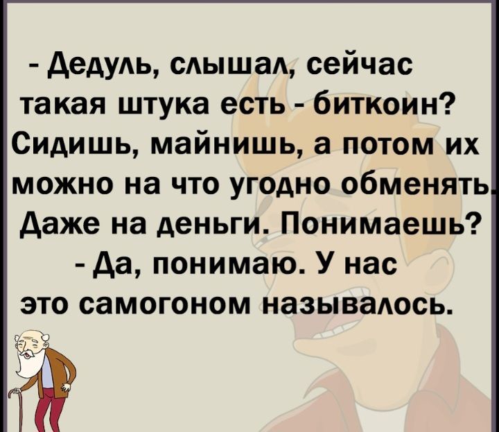 Аедудь мыша сейчас такая штука есть биткоин Сидишь майнишь а потом их можно на что угодно обменять даже на деньги Понимаешь Аа понимаю У нас это самогоном называлось