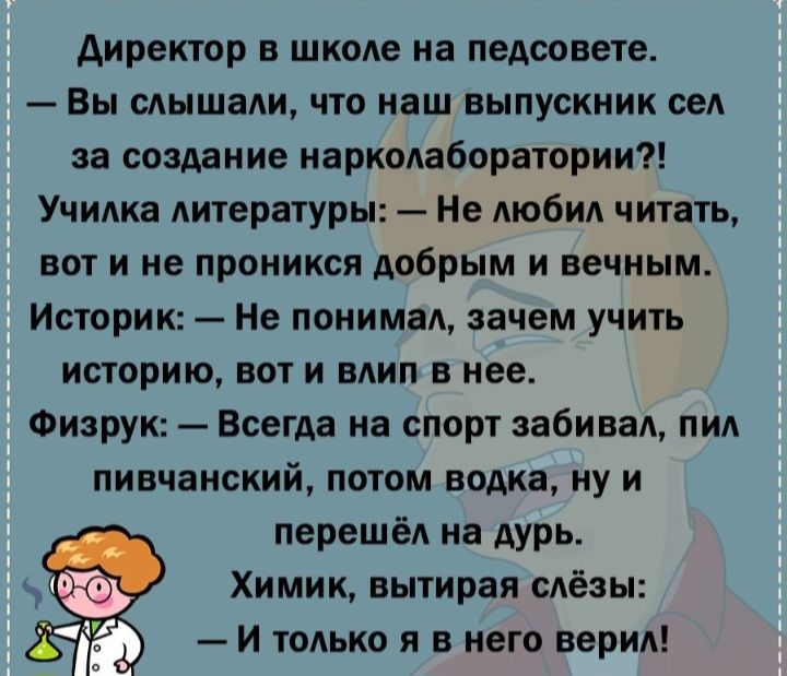 директор в школе на педсовете Вы слышали что наш выпускник сел за создание иарколаборатории Училка литературы Не любил читать вот и не проникся добрым и вечным Историк Не понимал зачем учить историю вот и влип в нее Физрук Всегда на спорт забивал пил пивчаиский потом водка ну и перешёл на дурь Химик вытирая слёзы И только я в него верил